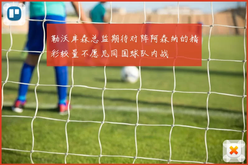勒沃库森总监期待对阵阿森纳的精彩较量不愿见同国球队内战