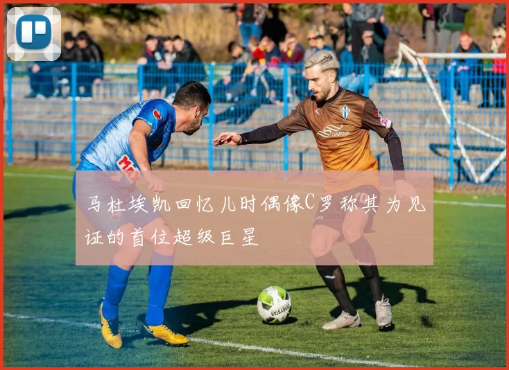 马杜埃凯回忆儿时偶像C罗称其为见证的首位超级巨星
