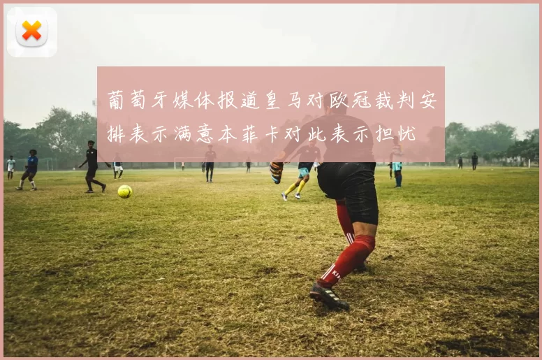 葡萄牙媒体报道皇马对欧冠裁判安排表示满意本菲卡对此表示担忧