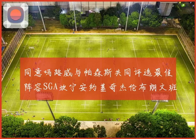 同意吗路威与帕森斯共同评选最佳阵容SGA坎宁安约基奇杰伦布朗文班