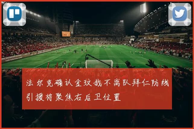 法尔克确认金玟哉不离队拜仁防线引援将聚焦右后卫位置