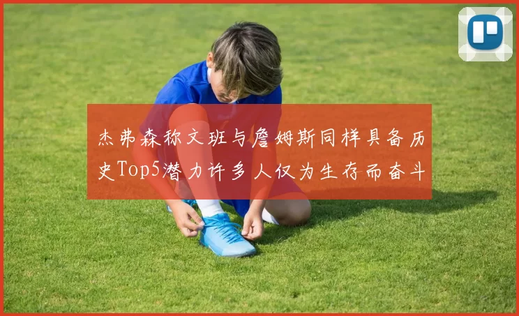 杰弗森称文班与詹姆斯同样具备历史Top5潜力许多人仅为生存而奋斗