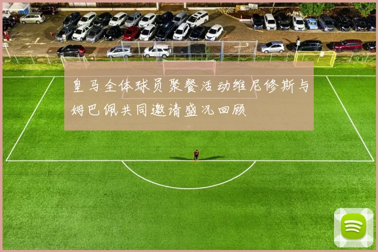 皇马全体球员聚餐活动维尼修斯与姆巴佩共同邀请盛况回顾