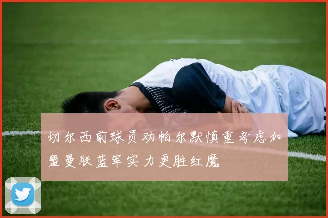切尔西前球员劝帕尔默慎重考虑加盟曼联蓝军实力更胜红魔