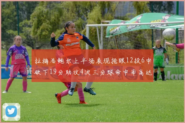 拉梅洛鲍尔上半场表现抢眼12投6中砍下19分助攻4次三分球命中率高达50