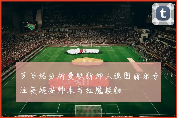 罗马诺分析曼联新帅人选图赫尔专注英超安帅未与红魔接触
