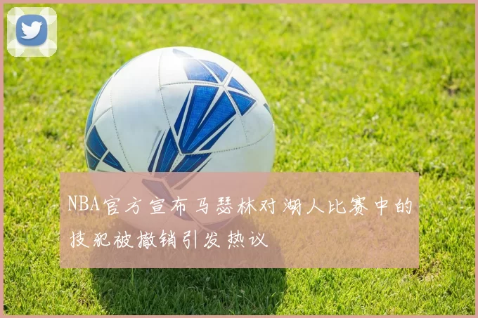 NBA官方宣布马瑟林对湖人比赛中的技犯被撤销引发热议