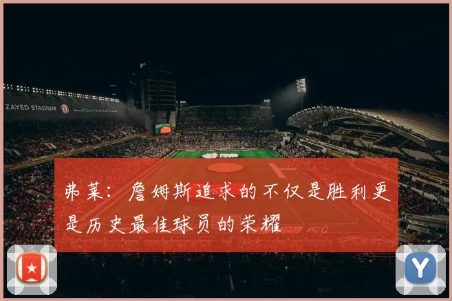 弗莱：詹姆斯追求的不仅是胜利更是历史最佳球员的荣耀