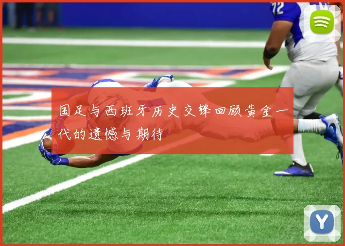 国足与西班牙历史交锋回顾黄金一代的遗憾与期待
