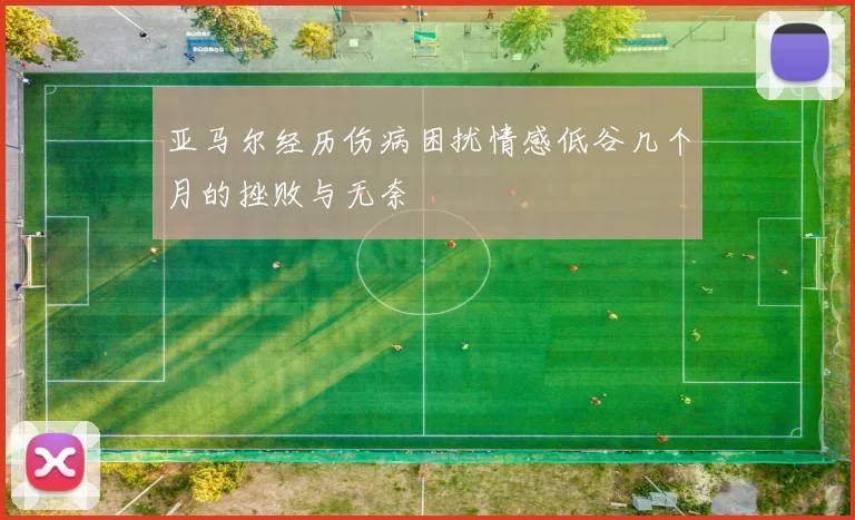 亚马尔经历伤病困扰情感低谷几个月的挫败与无奈