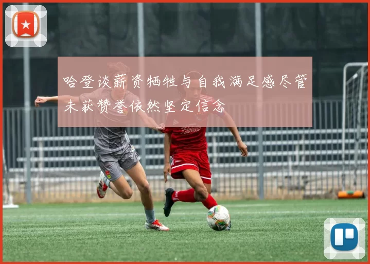 哈登谈薪资牺牲与自我满足感尽管未获赞誉依然坚定信念