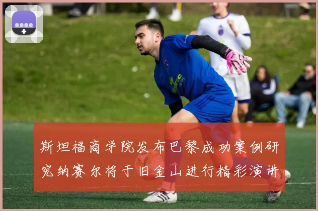 斯坦福商学院发布巴黎成功案例研究纳赛尔将于旧金山进行精彩演讲