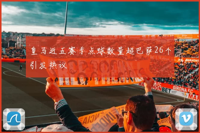 皇马近五赛季点球数量超巴萨26个引发热议