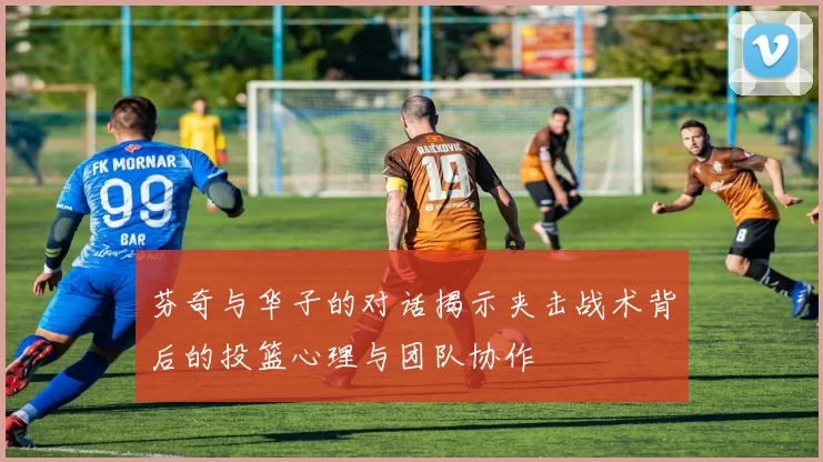 芬奇与华子的对话揭示夹击战术背后的投篮心理与团队协作