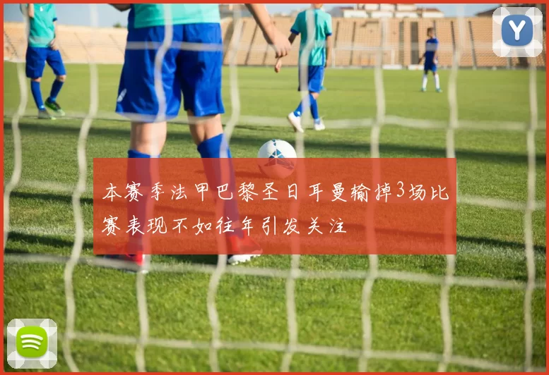 本赛季法甲巴黎圣日耳曼输掉3场比赛表现不如往年引发关注