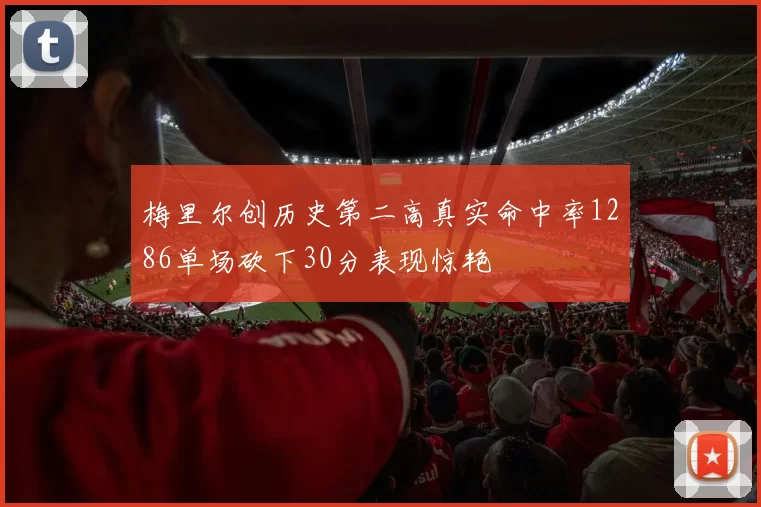 梅里尔创历史第二高真实命中率1286单场砍下30分表现惊艳