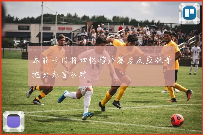 本菲卡门将回忆穆帅赛后反应双手抱头无言以对