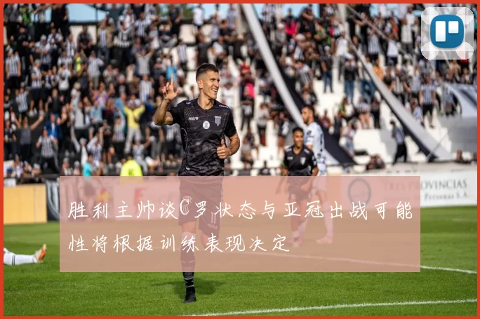 胜利主帅谈C罗状态与亚冠出战可能性将根据训练表现决定