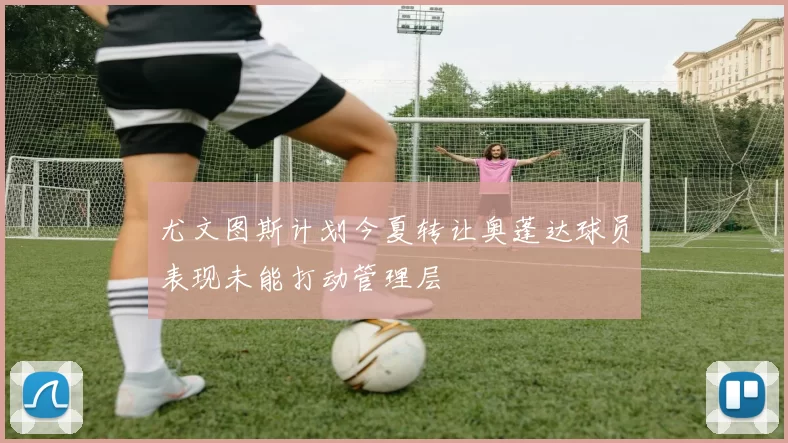尤文图斯计划今夏转让奥蓬达球员表现未能打动管理层