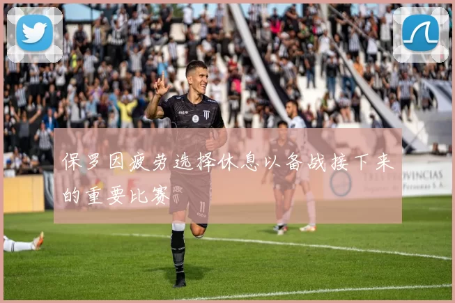 保罗因疲劳选择休息以备战接下来的重要比赛