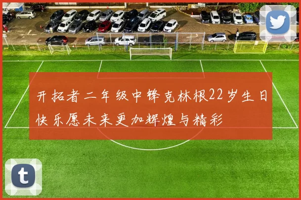 开拓者二年级中锋克林根22岁生日快乐愿未来更加辉煌与精彩