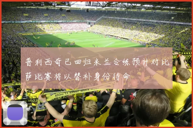 普利西奇已回归米兰合练预计对比萨比赛将以替补身份待命