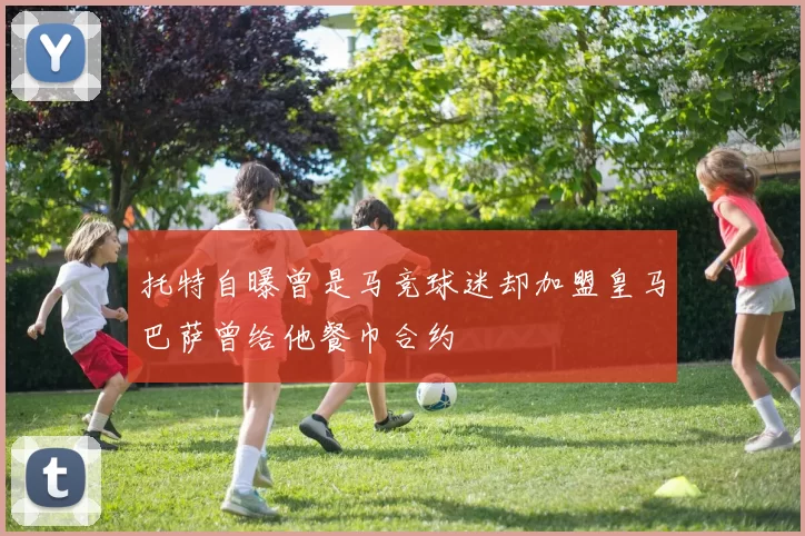 托特自曝曾是马竞球迷却加盟皇马巴萨曾给他餐巾合约