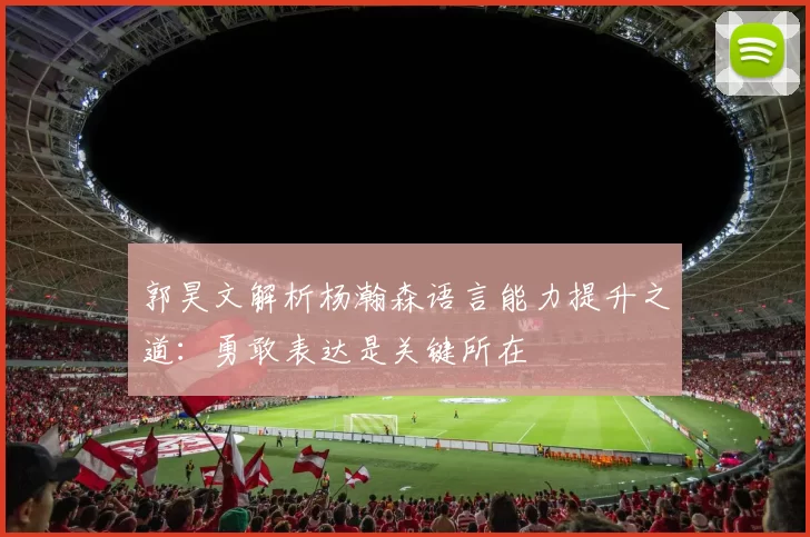 郭昊文解析杨瀚森语言能力提升之道：勇敢表达是关键所在