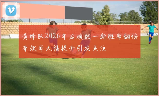黄蜂队2026年后焕然一新胜率翻倍净效率大幅提升引发关注