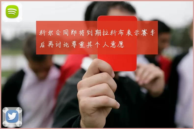 科尔合同即将到期拉科布表示赛季后再讨论尊重其个人意愿
